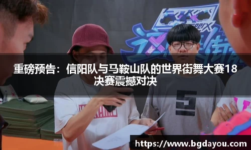 重磅预告:信阳队与马鞍山队的世界街舞大赛18决赛震撼对决