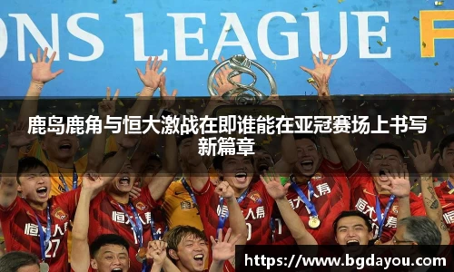 鹿岛鹿角与恒大激战在即谁能在亚冠赛场上书写新篇章
